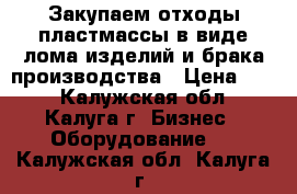 Закупаем отходы пластмассы в виде лома изделий и брака производства › Цена ­ 10 - Калужская обл., Калуга г. Бизнес » Оборудование   . Калужская обл.,Калуга г.